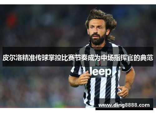 皮尔洛精准传球掌控比赛节奏成为中场指挥官的典范