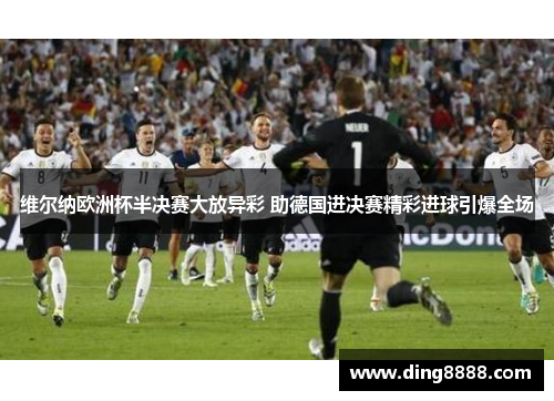 维尔纳欧洲杯半决赛大放异彩 助德国进决赛精彩进球引爆全场