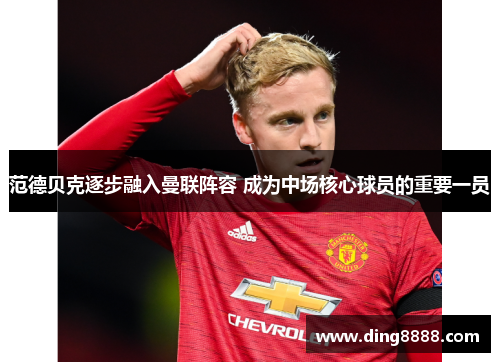 范德贝克逐步融入曼联阵容 成为中场核心球员的重要一员