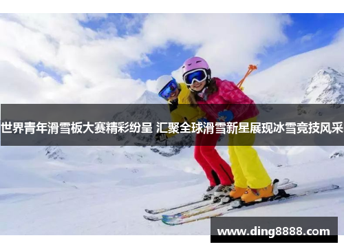 世界青年滑雪板大赛精彩纷呈 汇聚全球滑雪新星展现冰雪竞技风采