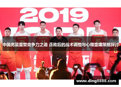 中国男篮重塑竞争力之道 连败后的战术调整与心理重建策略探讨