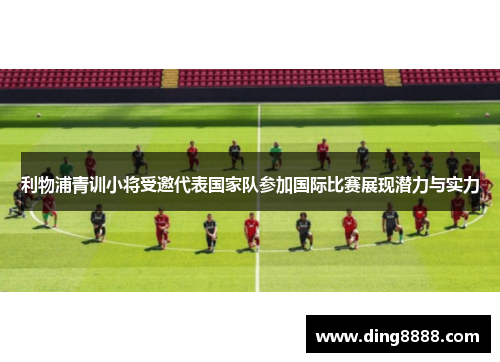 利物浦青训小将受邀代表国家队参加国际比赛展现潜力与实力