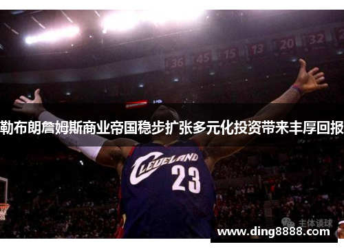 勒布朗詹姆斯商业帝国稳步扩张多元化投资带来丰厚回报