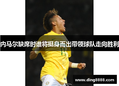 内马尔缺席时谁将挺身而出带领球队走向胜利
