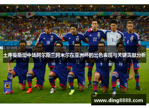 土库曼斯坦中场阿尔斯兰阿米尔在亚洲杯的出色表现与关键贡献分析