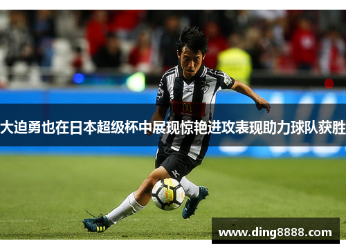 大迫勇也在日本超级杯中展现惊艳进攻表现助力球队获胜