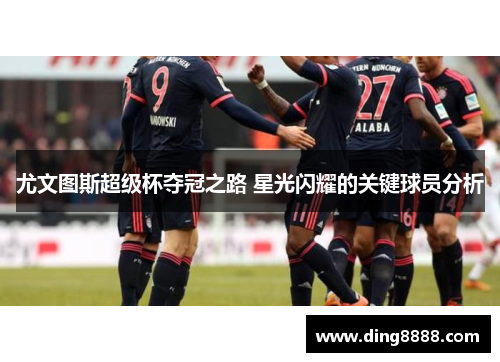 尤文图斯超级杯夺冠之路 星光闪耀的关键球员分析