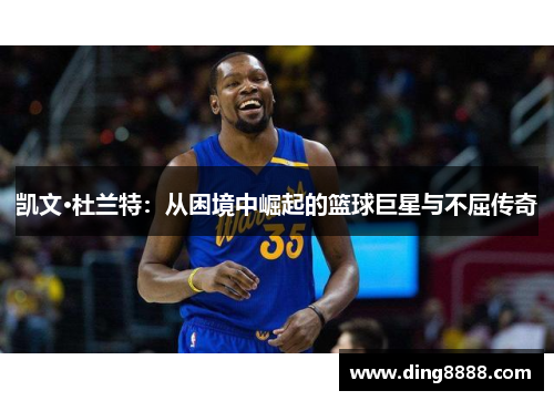 凯文·杜兰特：从困境中崛起的篮球巨星与不屈传奇