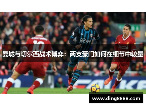 曼城与切尔西战术博弈：两支豪门如何在细节中较量