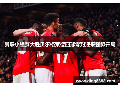 曼联小组赛大胜贝尔格莱德四球零封迎来强势开局