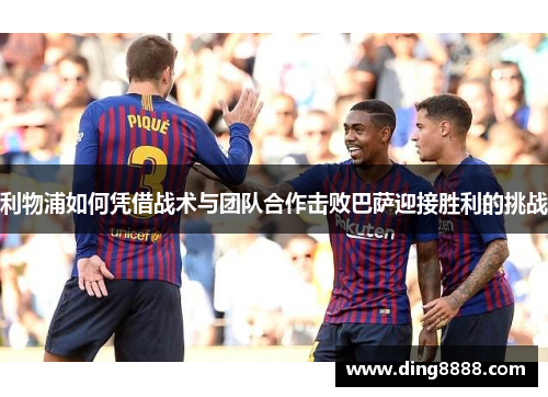利物浦如何凭借战术与团队合作击败巴萨迎接胜利的挑战