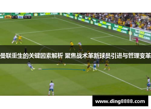 曼联重生的关键因素解析 聚焦战术革新球员引进与管理变革
