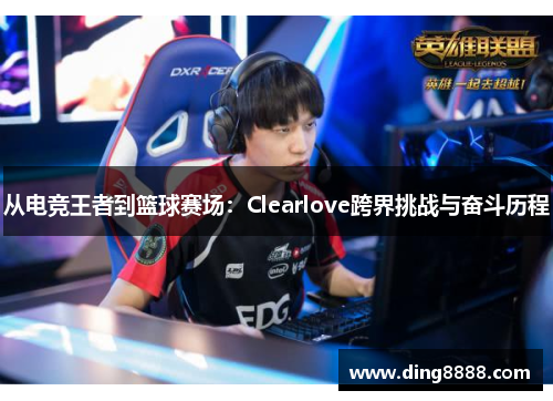 从电竞王者到篮球赛场：Clearlove跨界挑战与奋斗历程