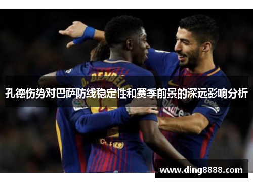 孔德伤势对巴萨防线稳定性和赛季前景的深远影响分析