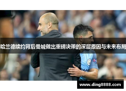 哈兰德续约背后曼城做出重磅决策的深层原因与未来布局