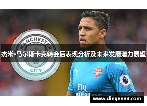 杰米·马尔斯卡克转会后表现分析及未来发展潜力展望