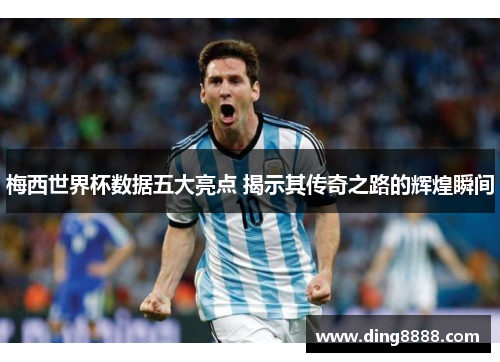 梅西世界杯数据五大亮点 揭示其传奇之路的辉煌瞬间