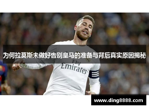 为何拉莫斯未做好告别皇马的准备与背后真实原因揭秘