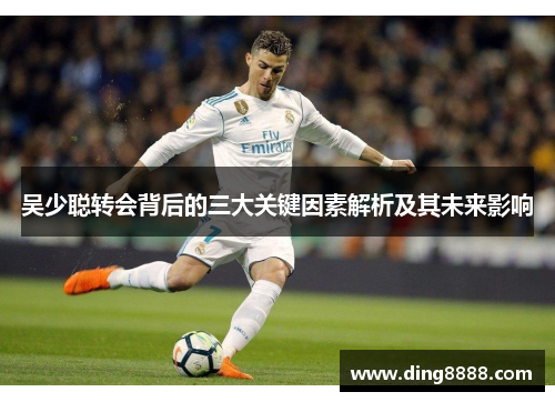 吴少聪转会背后的三大关键因素解析及其未来影响