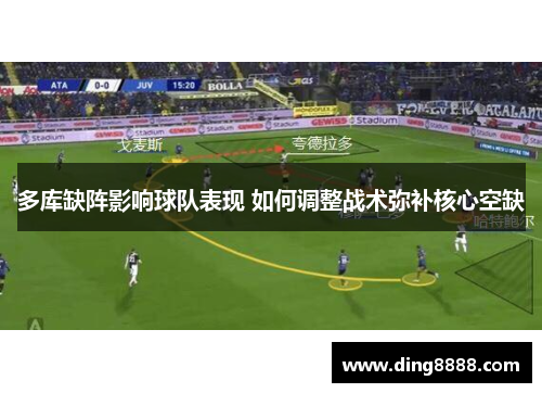 多库缺阵影响球队表现 如何调整战术弥补核心空缺