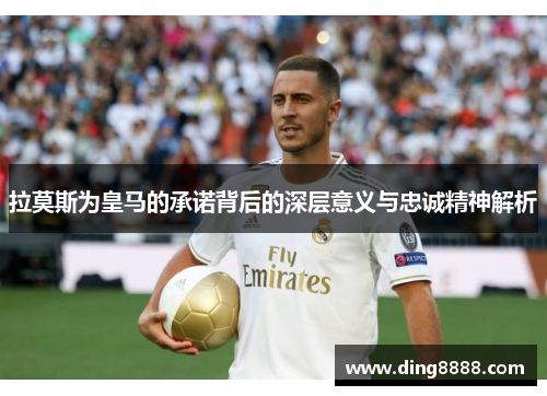 拉莫斯为皇马的承诺背后的深层意义与忠诚精神解析