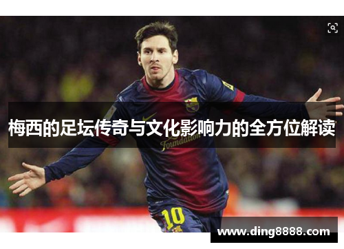 梅西的足坛传奇与文化影响力的全方位解读