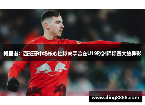 梅里诺：西班牙中场核心控球高手曾在U19欧洲锦标赛大放异彩