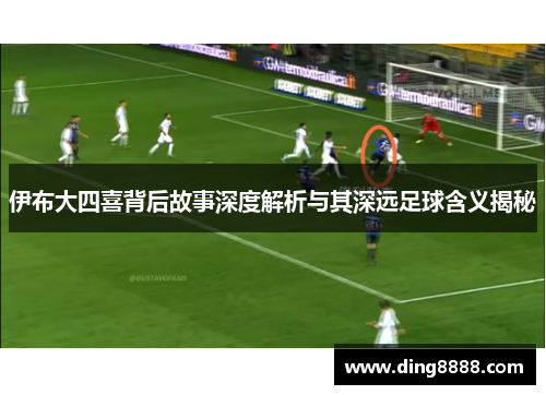 伊布大四喜背后故事深度解析与其深远足球含义揭秘