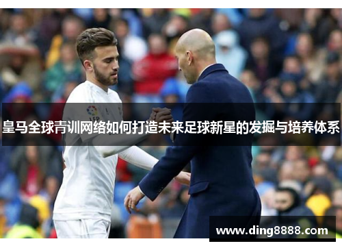 皇马全球青训网络如何打造未来足球新星的发掘与培养体系
