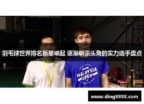 羽毛球世界排名新星崛起 逐渐崭露头角的实力选手盘点