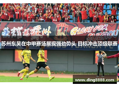 苏州东吴在中甲赛场展现强劲势头 目标冲击顶级联赛