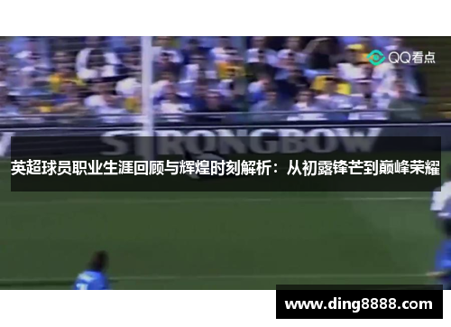 英超球员职业生涯回顾与辉煌时刻解析：从初露锋芒到巅峰荣耀