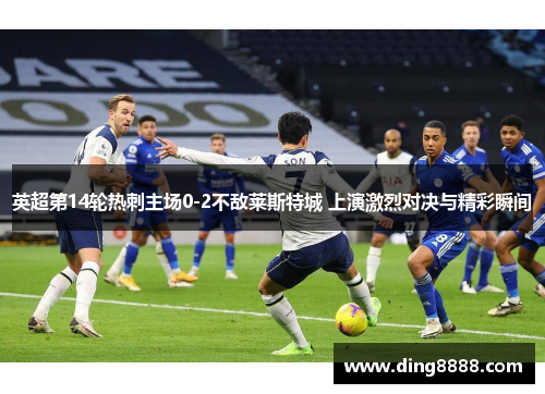 英超第14轮热刺主场0-2不敌莱斯特城 上演激烈对决与精彩瞬间