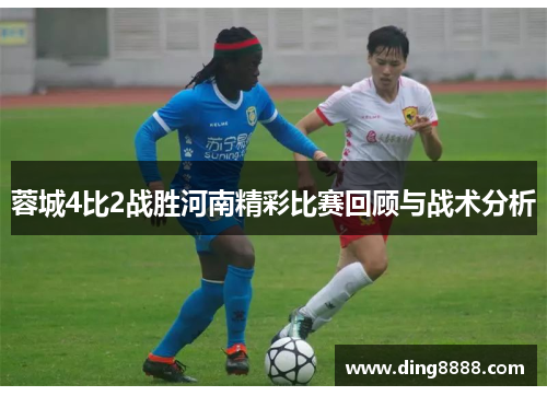 蓉城4比2战胜河南精彩比赛回顾与战术分析
