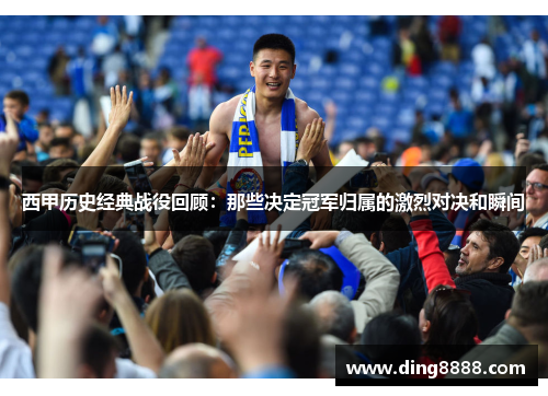 西甲历史经典战役回顾：那些决定冠军归属的激烈对决和瞬间