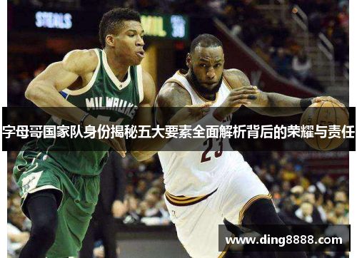 字母哥国家队身份揭秘五大要素全面解析背后的荣耀与责任
