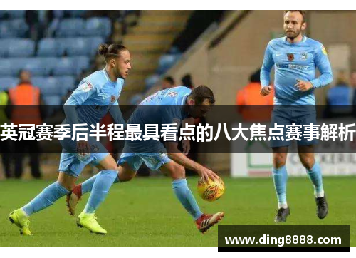 英冠赛季后半程最具看点的八大焦点赛事解析 英冠赛季后半程最具看点的八大焦点赛事解析