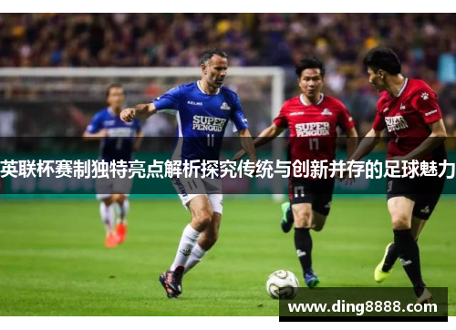 英联杯赛制独特亮点解析探究传统与创新并存的足球魅力 英联杯赛制独特亮点解析探究传统与创新并存的足球魅力