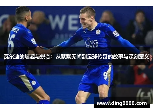 瓦尔迪的崛起与蜕变：从默默无闻到足球传奇的故事与深刻意义