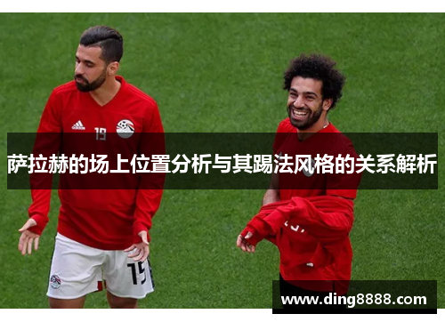 萨拉赫的场上位置分析与其踢法风格的关系解析