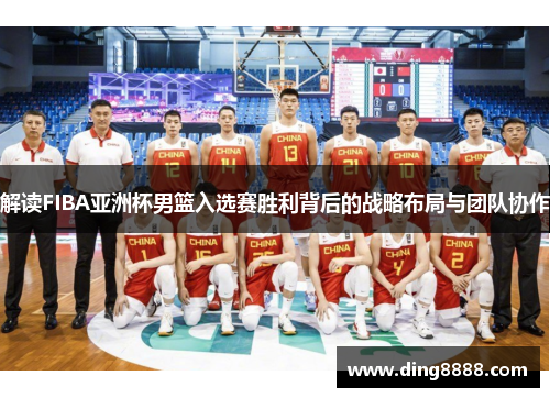 解读FIBA亚洲杯男篮入选赛胜利背后的战略布局与团队协作