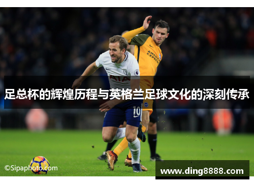足总杯的辉煌历程与英格兰足球文化的深刻传承